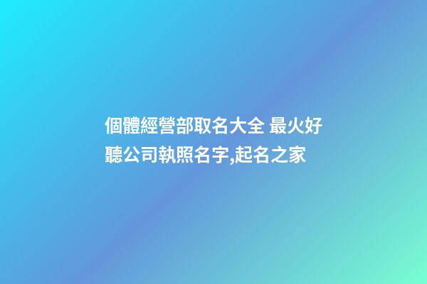個體經營部取名大全 最火好聽公司執照名字,起名之家-第1張-公司起名-玄機派